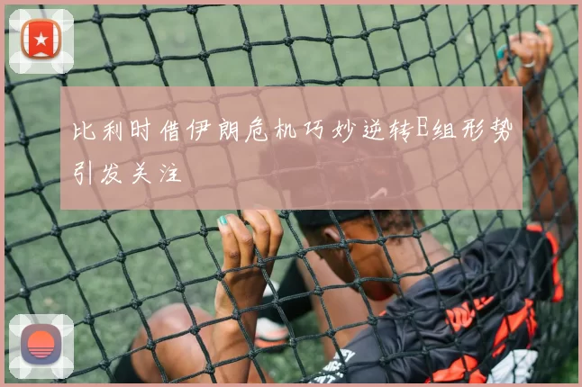 比利时借伊朗危机巧妙逆转E组形势引发关注