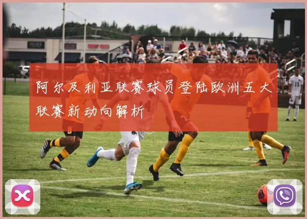 阿尔及利亚联赛球员登陆欧洲五大联赛新动向解析