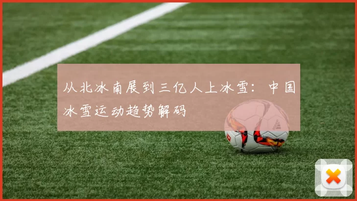 从北冰南展到三亿人上冰雪：中国冰雪运动趋势解码