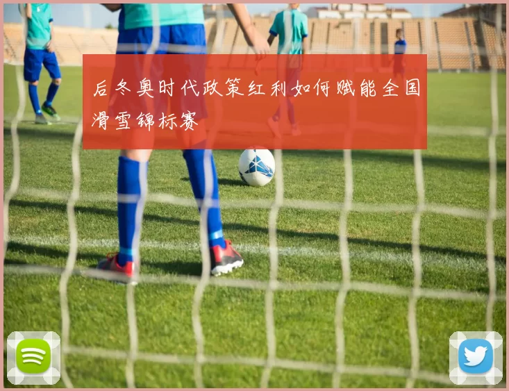 后冬奥时代政策红利如何赋能全国滑雪锦标赛
