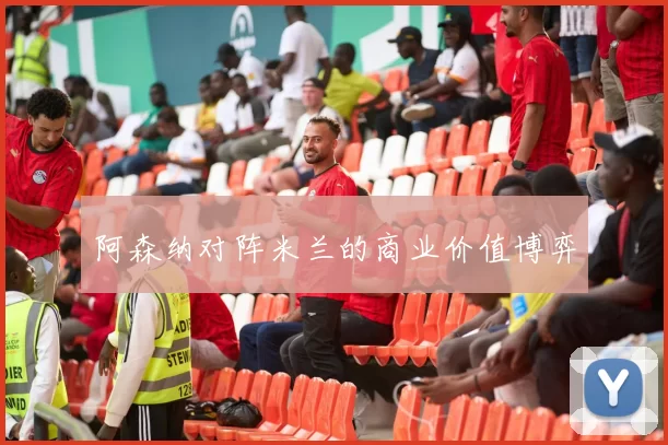 阿森纳对阵米兰的商业价值博弈