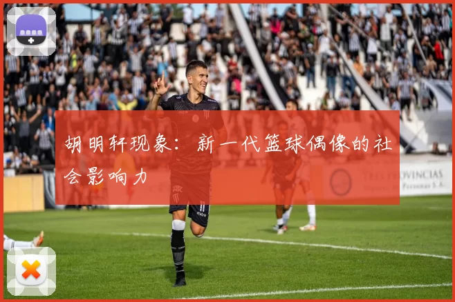 胡明轩现象：新一代篮球偶像的社会影响力