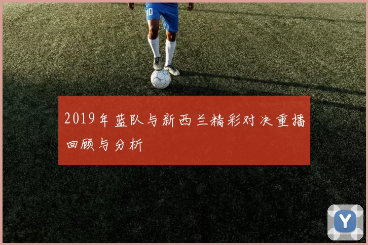 2019年蓝队与新西兰精彩对决重播回顾与分析