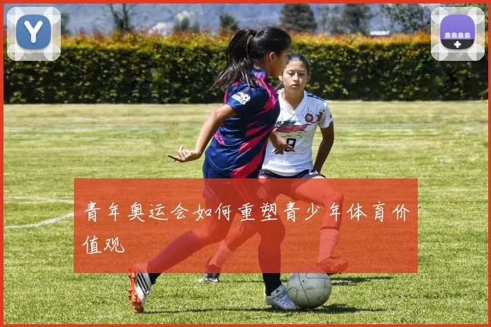 青年奥运会如何重塑青少年体育价值观