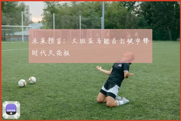未来预言：文班亚马能否打破中锋时代天花板