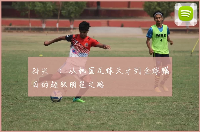 孙兴慜：从韩国足球天才到全球瞩目的超级明星之路