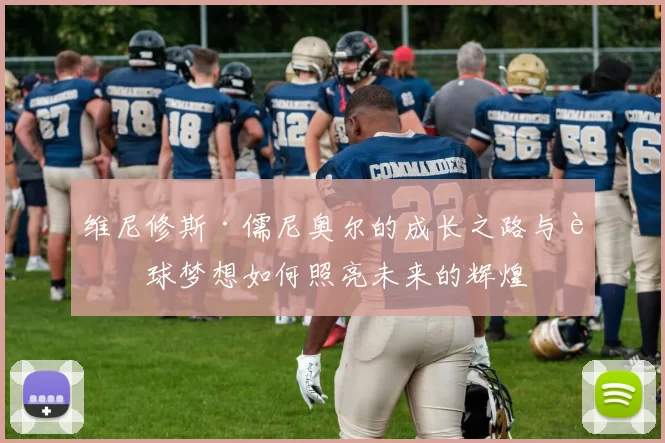 维尼修斯·儒尼奥尔的成长之路与足球梦想如何照亮未来的辉煌