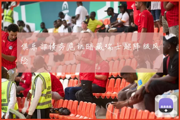 俱乐部债务危机暗藏瑞士超降级风险