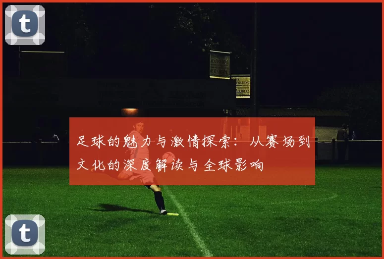 足球的魅力与激情探索：从赛场到文化的深度解读与全球影响