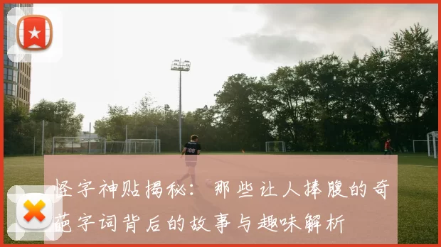 怪字神贴揭秘：那些让人捧腹的奇葩字词背后的故事与趣味解析