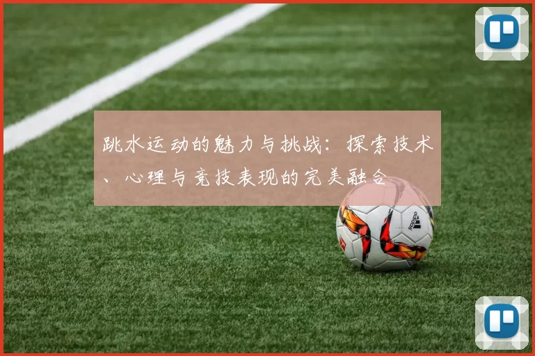 跳水运动的魅力与挑战：探索技术、心理与竞技表现的完美融合