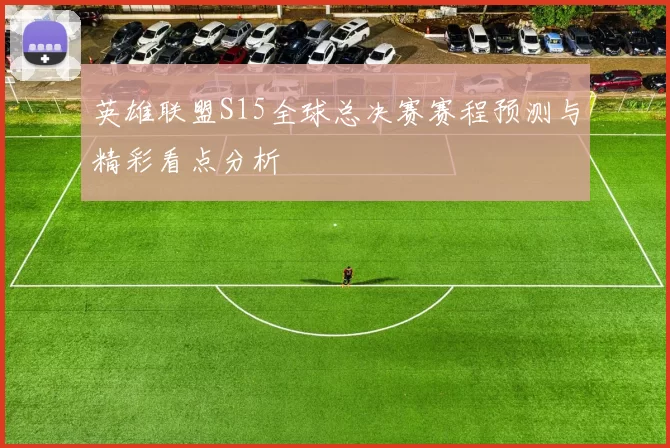 英雄联盟S15全球总决赛赛程预测与精彩看点分析