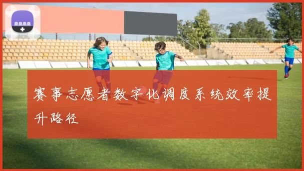 赛事志愿者数字化调度系统效率提升路径