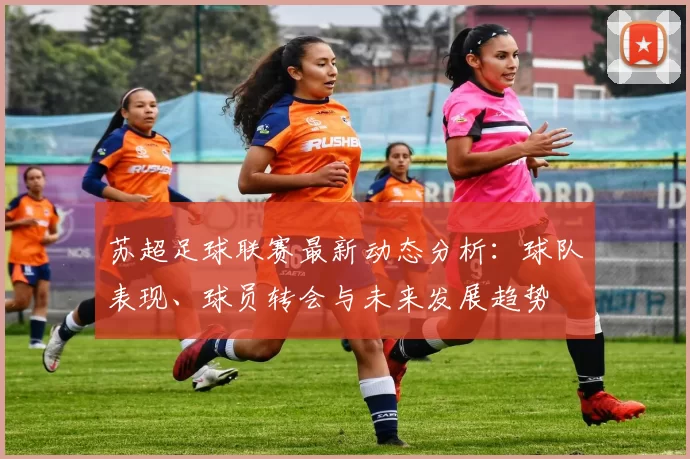 苏超足球联赛最新动态分析：球队表现、球员转会与未来发展趋势