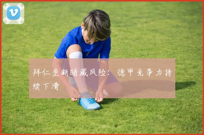 拜仁垄断暗藏风险：德甲竞争力持续下滑