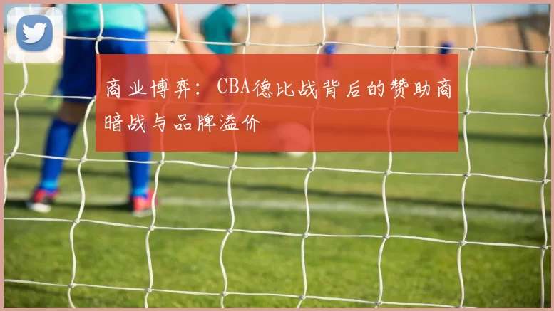 商业博弈：CBA德比战背后的赞助商暗战与品牌溢价