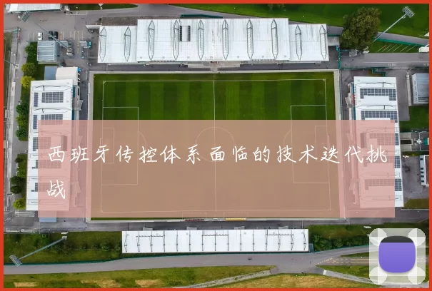 西班牙传控体系面临的技术迭代挑战