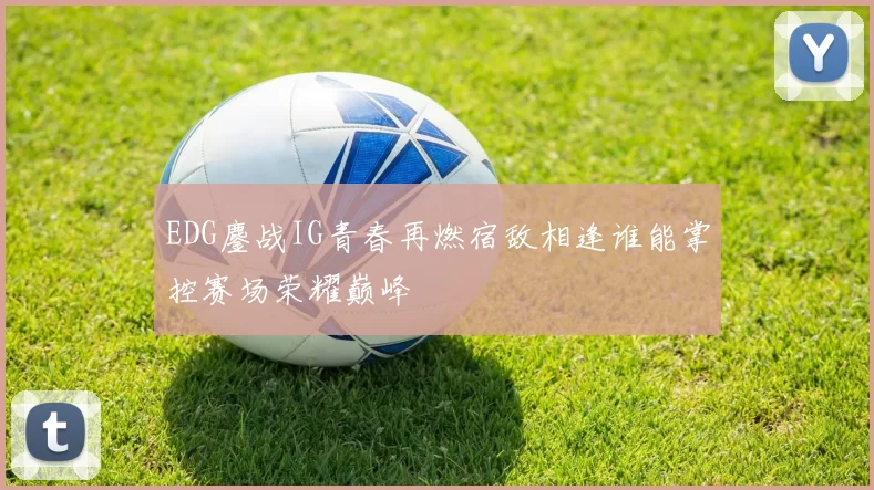 EDG鏖战IG青春再燃宿敌相逢谁能掌控赛场荣耀巅峰
