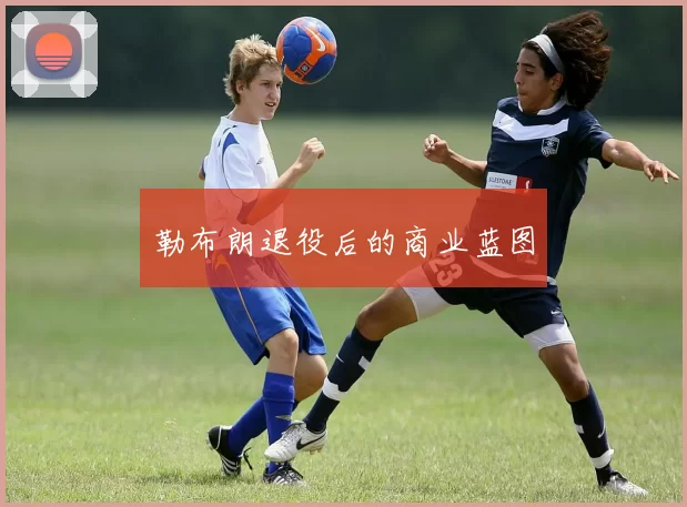勒布朗退役后的商业蓝图