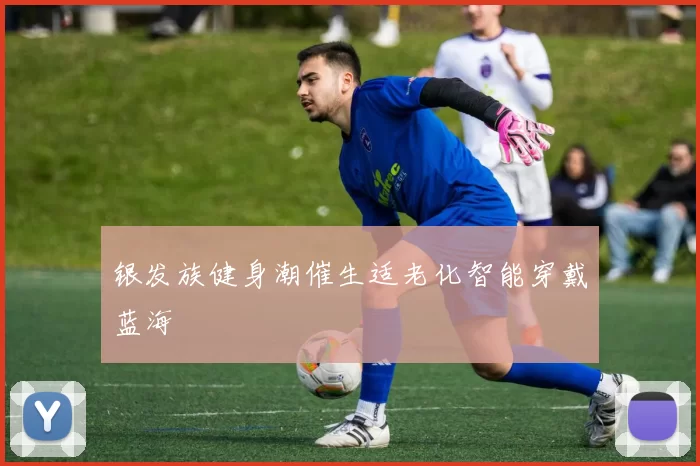 银发族健身潮催生适老化智能穿戴蓝海