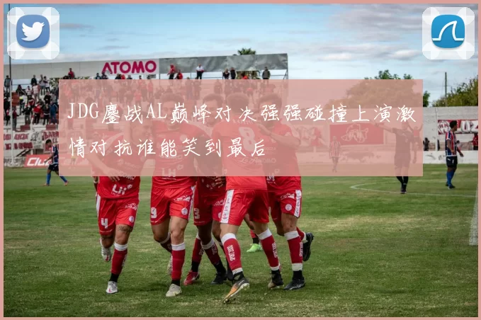 JDG鏖战AL巅峰对决强强碰撞上演激情对抗谁能笑到最后