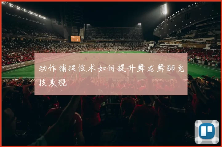 动作捕捉技术如何提升舞龙舞狮竞技表现