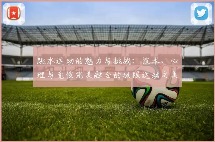 跳水运动的魅力与挑战：技术、心理与竞技完美融合的极限运动之美