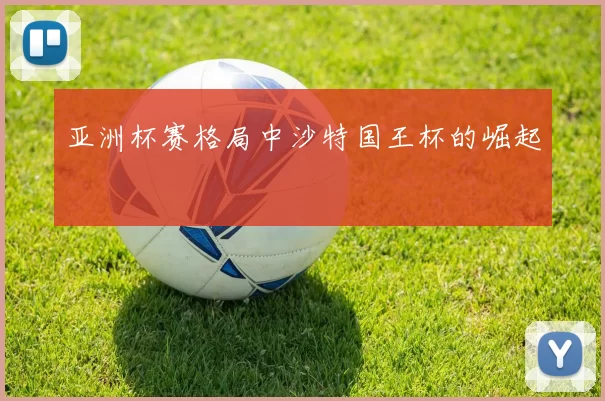 亚洲杯赛格局中沙特国王杯的崛起