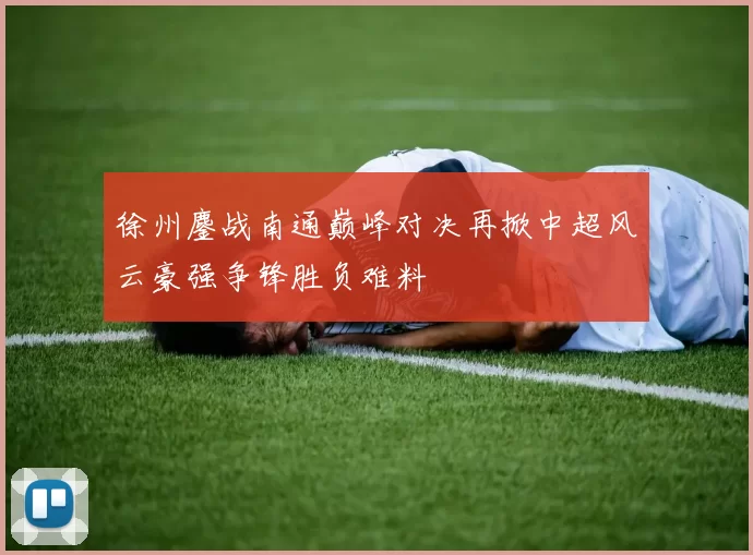 徐州鏖战南通巅峰对决再掀中超风云豪强争锋胜负难料