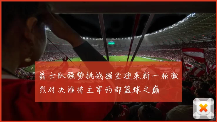 爵士队强势挑战掘金迎来新一轮激烈对决谁将主宰西部篮球之巅