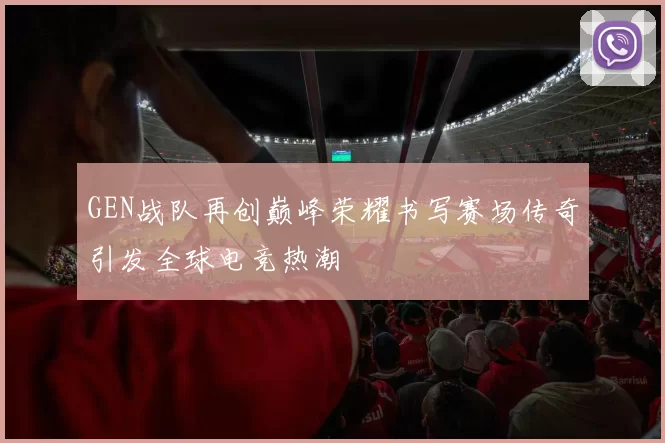 GEN战队再创巅峰荣耀书写赛场传奇引发全球电竞热潮