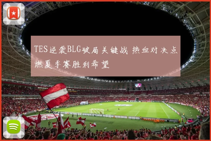 TES逆袭BLG破局关键战 热血对决点燃夏季赛胜利希望