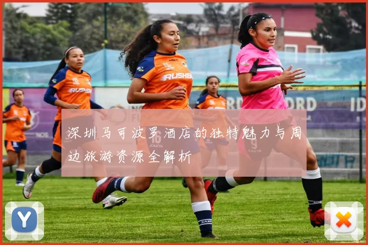 深圳马可波罗酒店的独特魅力与周边旅游资源全解析