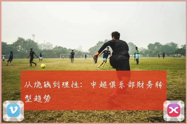 从烧钱到理性：中超俱乐部财务转型趋势