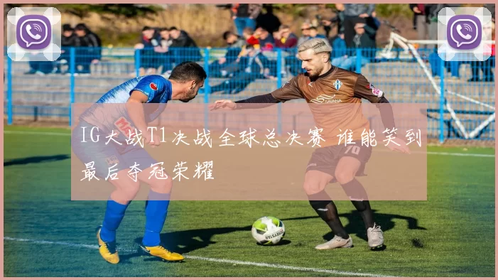 IG大战T1决战全球总决赛 谁能笑到最后夺冠荣耀