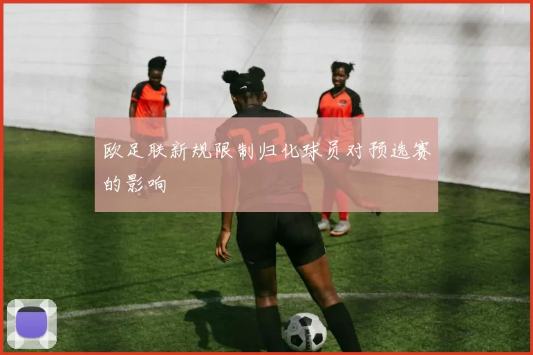 欧足联新规限制归化球员对预选赛的影响