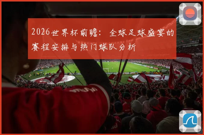 2026世界杯前瞻：全球足球盛宴的赛程安排与热门球队分析