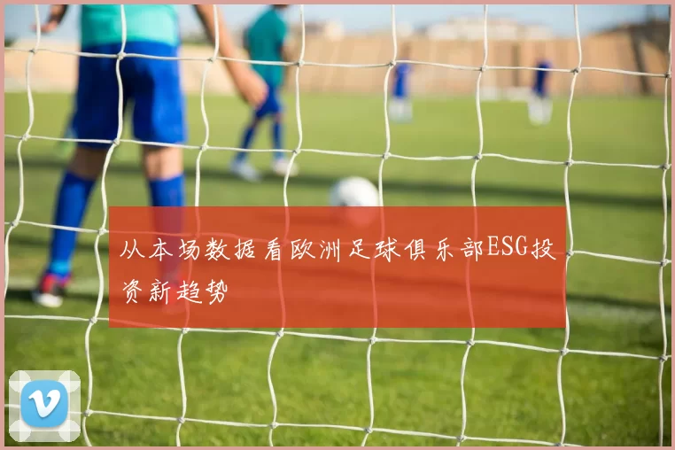从本场数据看欧洲足球俱乐部ESG投资新趋势