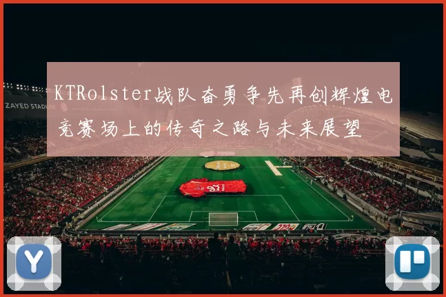 KTRolster战队奋勇争先再创辉煌电竞赛场上的传奇之路与未来展望