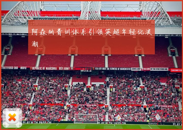 阿森纳青训体系引领英超年轻化浪潮