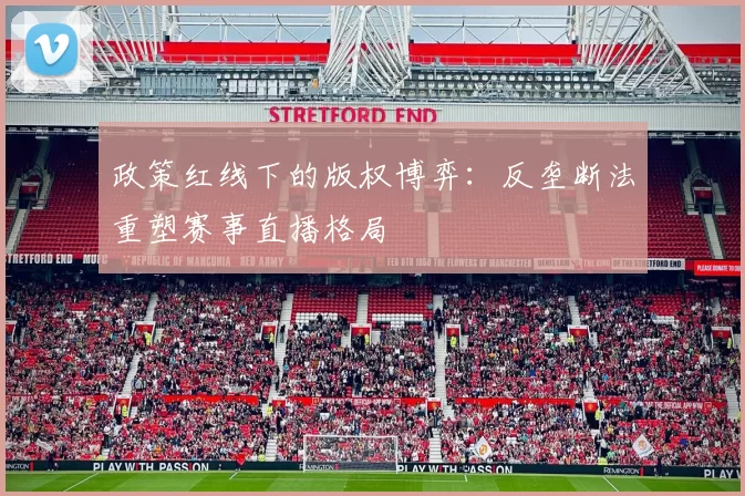政策红线下的版权博弈：反垄断法重塑赛事直播格局