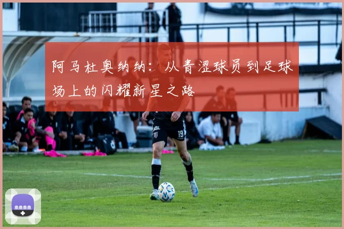 阿马杜奥纳纳：从青涩球员到足球场上的闪耀新星之路