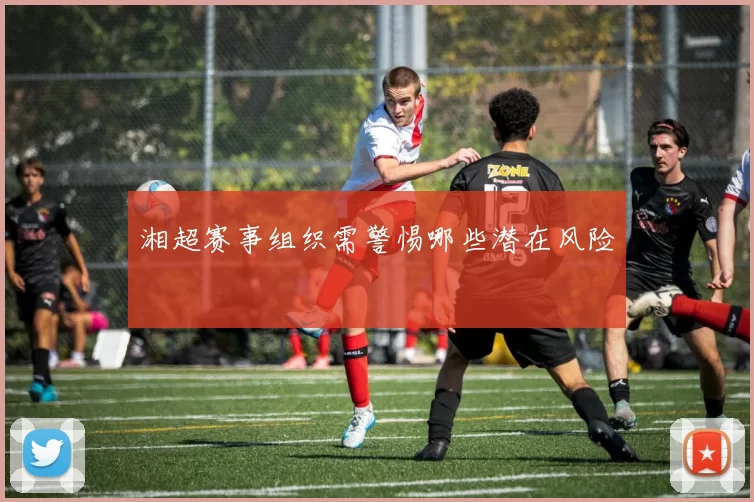 湘超赛事组织需警惕哪些潜在风险
