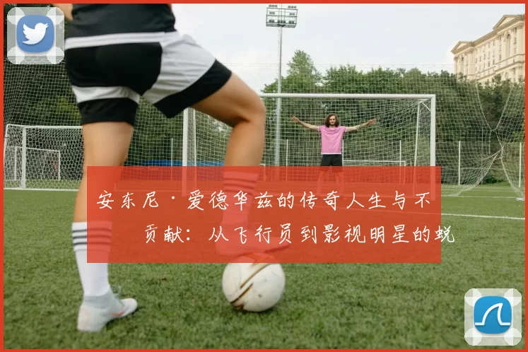 安东尼·爱德华兹的传奇人生与不朽贡献：从飞行员到影视明星的蜕变与辉煌